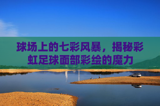 球场上的七彩风暴,揭秘彩虹足球面部彩绘的魔力