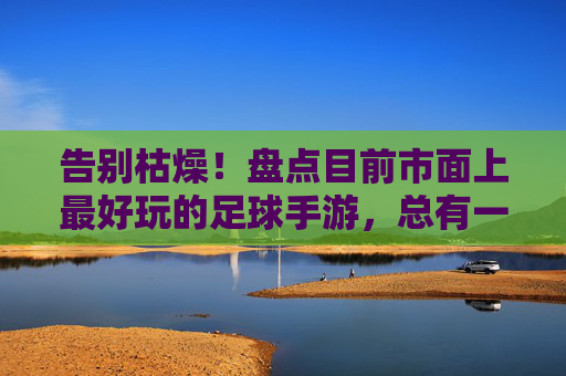 告别枯燥!盘点目前市面上最好玩的足球手游,总有一款适合你