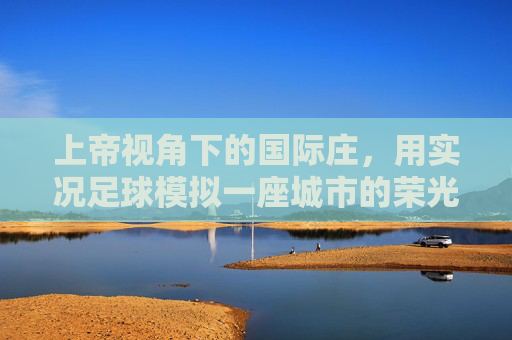 上帝视角下的国际庄,用实况足球模拟一座城市的荣光与喧嚣