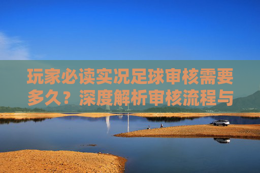 玩家必读实况足球审核需要多久?深度解析审核流程与常见问题