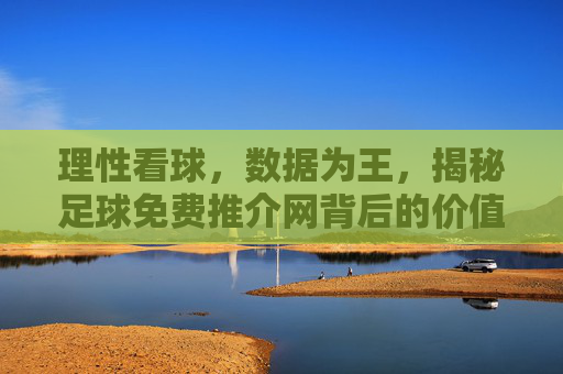 理性看球,数据为王,揭秘足球免费推介网背后的价值与风险