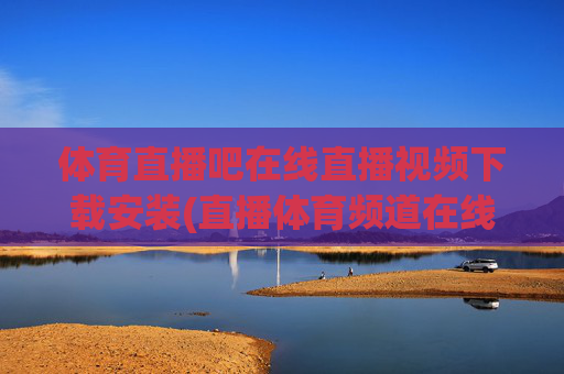 体育直播吧在线直播视频下载安装(直播体育频道在线直播观看)