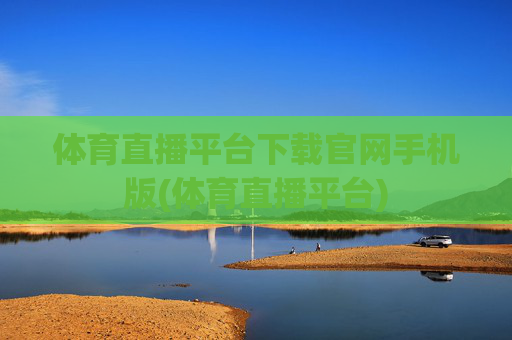 体育直播平台下载官网手机版(体育直播平台)