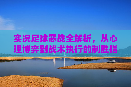 实况足球恶战全解析,从心理博弈到战术执行的制胜指南