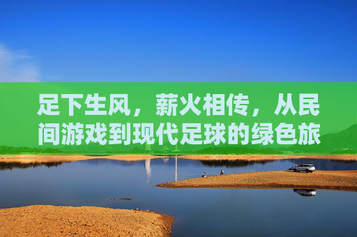 足下生风,薪火相传,从民间游戏到现代足球的绿色旅程