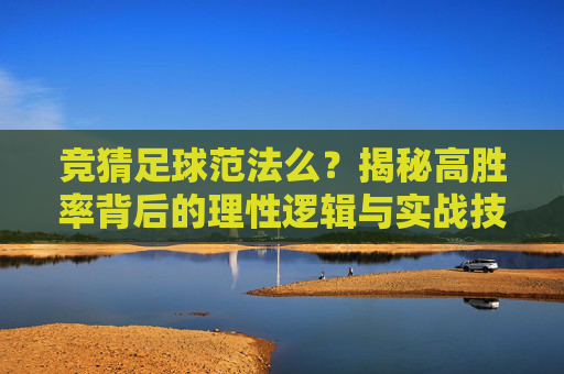 竞猜足球范法么?揭秘高胜率背后的理性逻辑与实战技巧