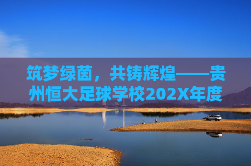 筑梦绿茵,共铸辉煌——贵州恒大足球学校202X年度人才招聘正式启动