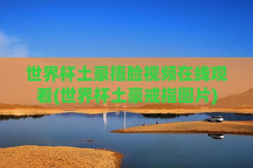 世界杯土豪捂脸视频在线观看(世界杯土豪戒指图片)