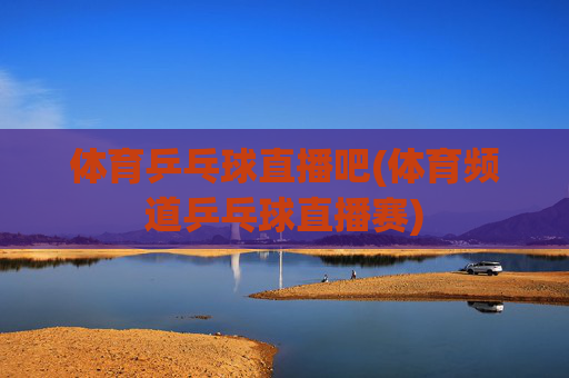 体育乒乓球直播吧(体育频道乒乓球直播赛)