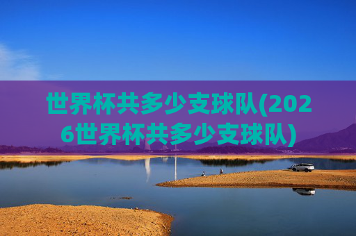 世界杯共多少支球队(2026世界杯共多少支球队)