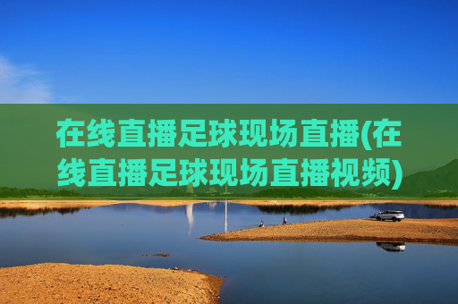 在线直播足球现场直播(在线直播足球现场直播视频)