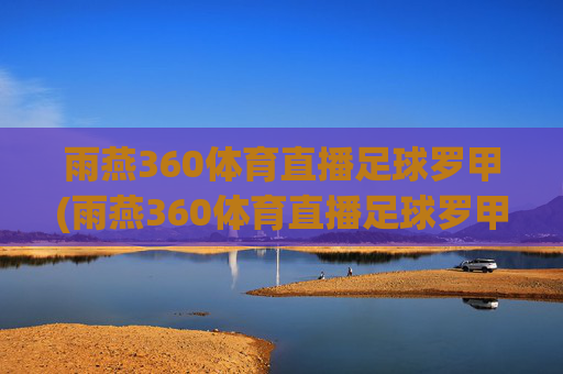 雨燕360体育直播足球罗甲(雨燕360体育直播足球罗甲全新官网平台.官方直链.org)