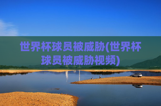 世界杯球员被威胁(世界杯球员被威胁视频)