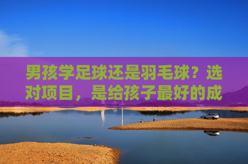 男孩学足球还是羽毛球?选对项目,是给孩子最好的成长礼物