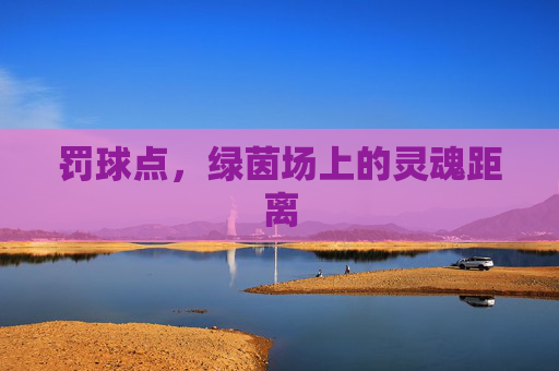罚球点,绿茵场上的灵魂距离