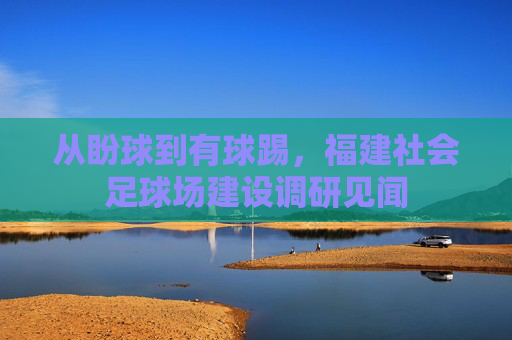 从盼球到有球踢,福建社会足球场建设调研见闻