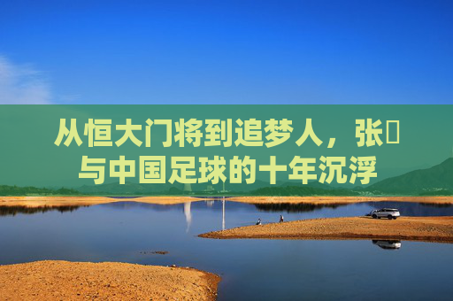 从恒大门将到追梦人,张赟与中国足球的十年沉浮