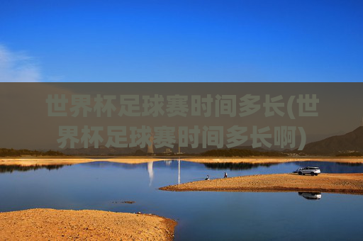 世界杯足球赛时间多长(世界杯足球赛时间多长啊)