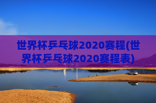 世界杯乒乓球2020赛程(世界杯乒乓球2020赛程表)