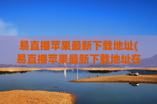 易直播苹果最新下载地址(易直播苹果最新下载地址在哪)