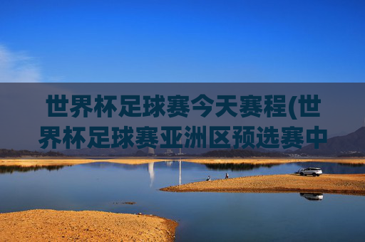 世界杯足球赛今天赛程(世界杯足球赛亚洲区预选赛中国队赛程)