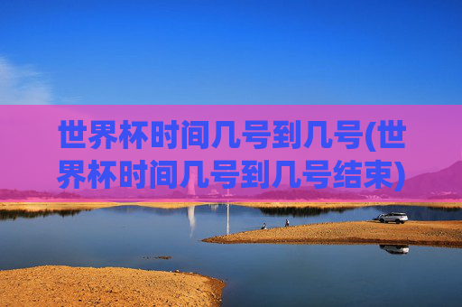 世界杯时间几号到几号(世界杯时间几号到几号结束)