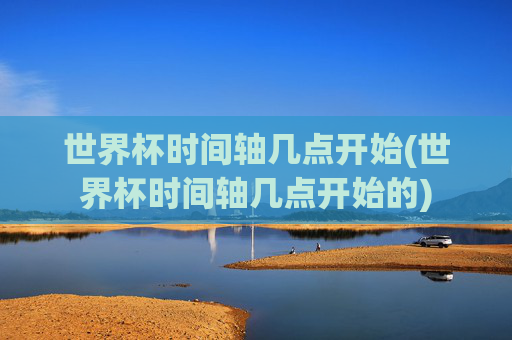 世界杯时间轴几点开始(世界杯时间轴几点开始的)