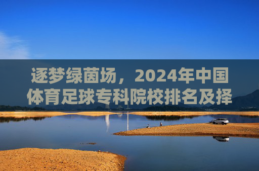 逐梦绿茵场,2024年中国体育足球专科院校排名及择校指南