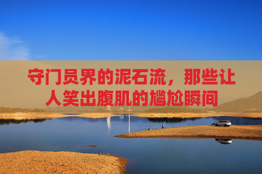 守门员界的泥石流,那些让人笑出腹肌的尴尬瞬间