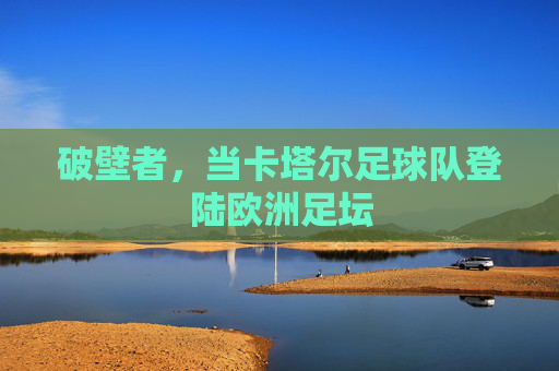 破壁者,当卡塔尔足球队登陆欧洲足坛
