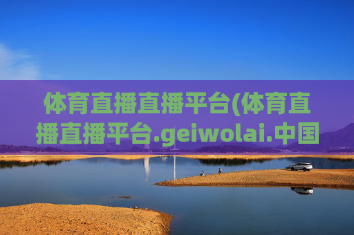 体育直播直播平台(体育直播直播平台.geiwolai.中国)