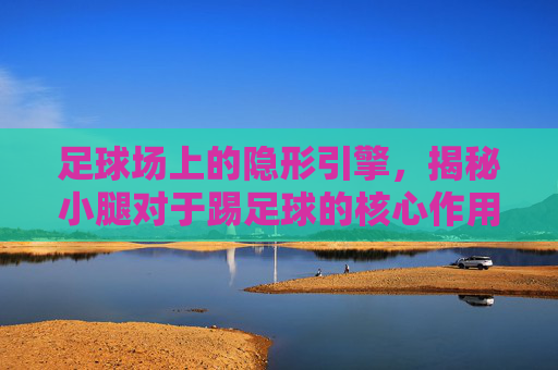 足球场上的隐形引擎,揭秘小腿对于踢足球的核心作用