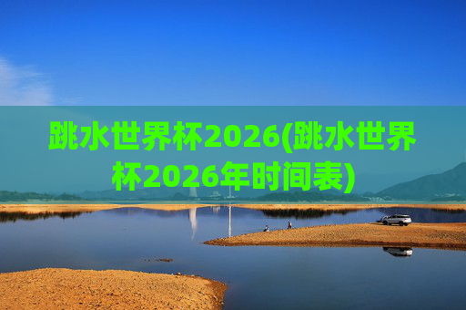 跳水世界杯2026(跳水世界杯2026年时间表)