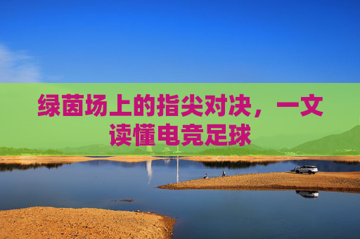 绿茵场上的指尖对决,一文读懂电竞足球