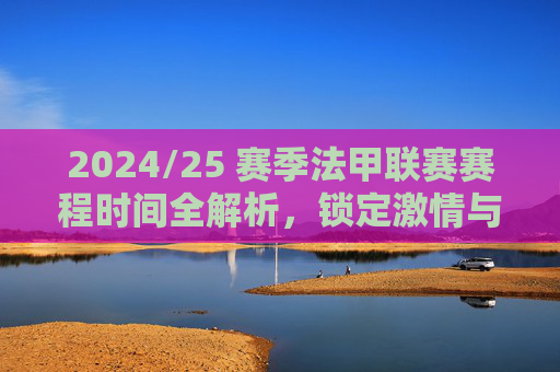 2024/25 赛季法甲联赛赛程时间全解析,锁定激情与荣耀时刻