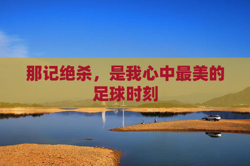 那记绝杀,是我心中最美的足球时刻