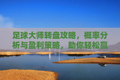 足球大师转盘攻略,概率分析与盈利策略,助你轻松赢取顶级球星