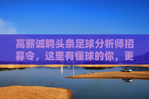高薪诚聘头条足球分析师招募令,这里有懂球的你,更有广阔的舞台!