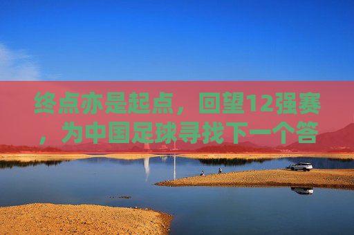 终点亦是起点,回望12强赛,为中国足球寻找下一个答案