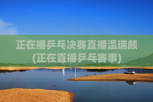 正在播乒乓决赛直播温瑞颇(正在直播乒乓赛事)