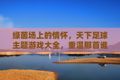 绿茵场上的情怀,天下足球主题游戏大全,重温那首谁与争锋