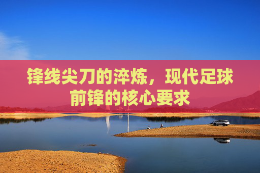 锋线尖刀的淬炼,现代足球前锋的核心要求