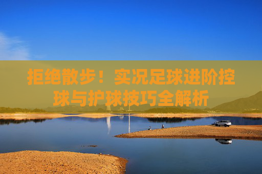 拒绝散步!实况足球进阶控球与护球技巧全解析