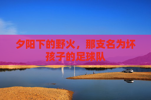夕阳下的野火,那支名为坏孩子的足球队