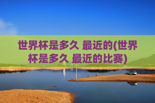世界杯是多久 最近的(世界杯是多久 最近的比赛)