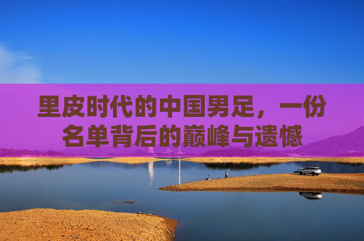 里皮时代的中国男足,一份名单背后的巅峰与遗憾