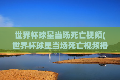 世界杯球星当场死亡视频(世界杯球星当场死亡视频播放)