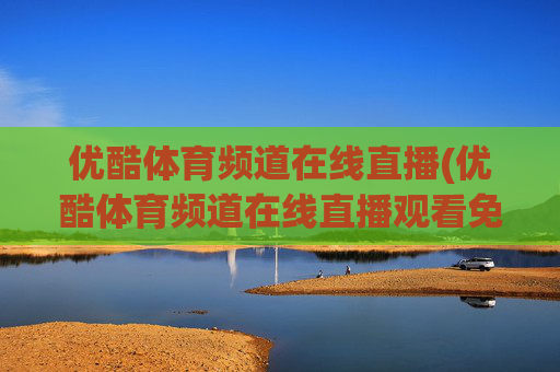 优酷体育频道在线直播(优酷体育频道在线直播观看免费)