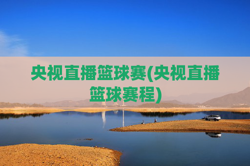 央视直播篮球赛(央视直播篮球赛程)