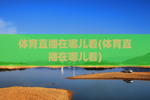 体育直播在哪儿看(体育直播在哪儿看)